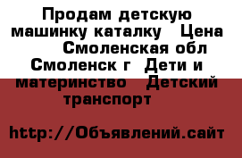 Продам детскую машинку-каталку › Цена ­ 350 - Смоленская обл., Смоленск г. Дети и материнство » Детский транспорт   